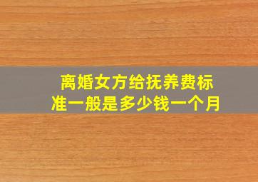 离婚女方给抚养费标准一般是多少钱一个月