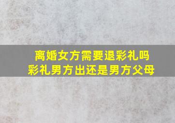 离婚女方需要退彩礼吗彩礼男方出还是男方父母