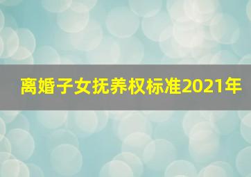 离婚子女抚养权标准2021年