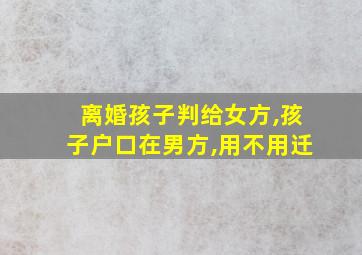 离婚孩子判给女方,孩子户口在男方,用不用迁