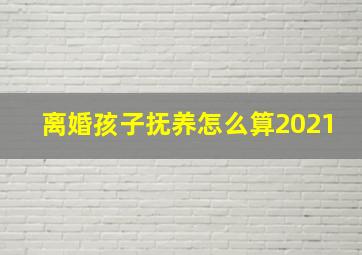 离婚孩子抚养怎么算2021