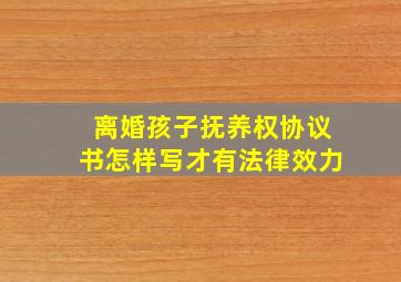 离婚孩子抚养权协议书怎样写才有法律效力