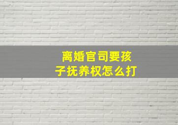 离婚官司要孩子抚养权怎么打