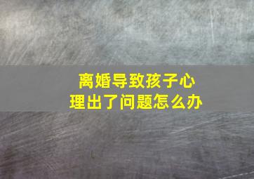 离婚导致孩子心理出了问题怎么办