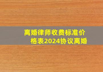 离婚律师收费标准价格表2024协议离婚