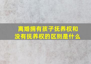 离婚拥有孩子抚养权和没有抚养权的区别是什么