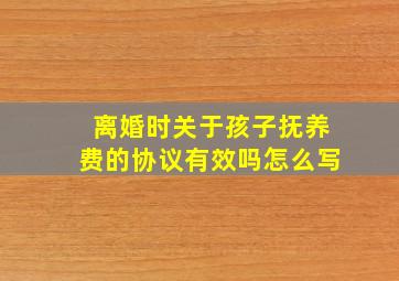 离婚时关于孩子抚养费的协议有效吗怎么写