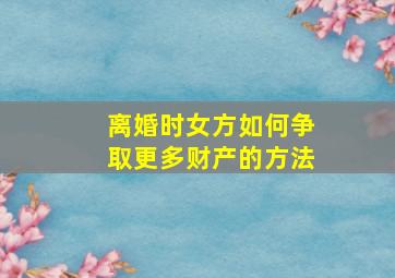 离婚时女方如何争取更多财产的方法