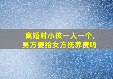 离婚时小孩一人一个,男方要给女方抚养费吗