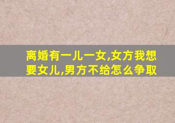 离婚有一儿一女,女方我想要女儿,男方不给怎么争取