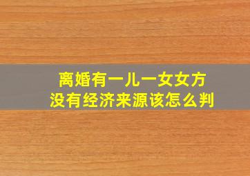 离婚有一儿一女女方没有经济来源该怎么判