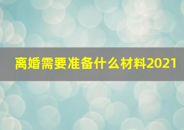 离婚需要准备什么材料2021