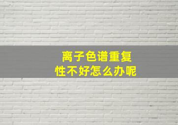 离子色谱重复性不好怎么办呢