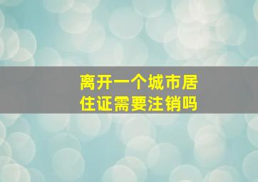 离开一个城市居住证需要注销吗