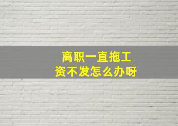 离职一直拖工资不发怎么办呀