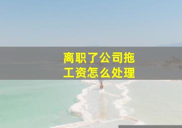 离职了公司拖工资怎么处理