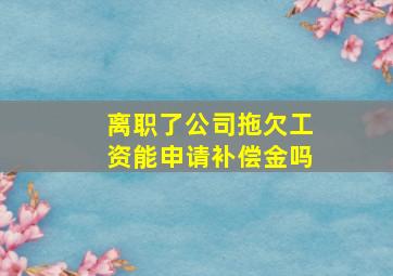 离职了公司拖欠工资能申请补偿金吗