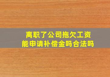 离职了公司拖欠工资能申请补偿金吗合法吗