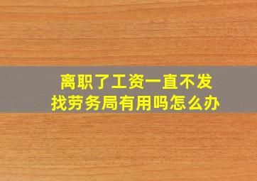 离职了工资一直不发找劳务局有用吗怎么办