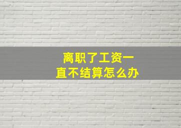 离职了工资一直不结算怎么办