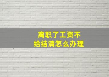 离职了工资不给结清怎么办理