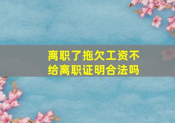 离职了拖欠工资不给离职证明合法吗