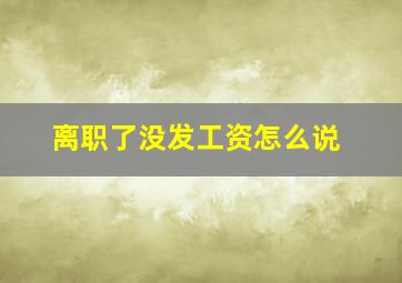 离职了没发工资怎么说