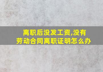 离职后没发工资,没有劳动合同离职证明怎么办