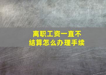 离职工资一直不结算怎么办理手续