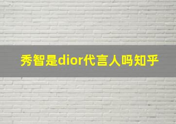 秀智是dior代言人吗知乎