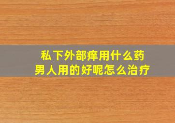 私下外部痒用什么药男人用的好呢怎么治疗