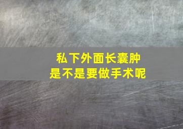 私下外面长囊肿是不是要做手术呢