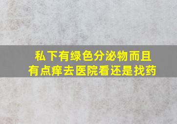 私下有绿色分泌物而且有点痒去医院看还是找药