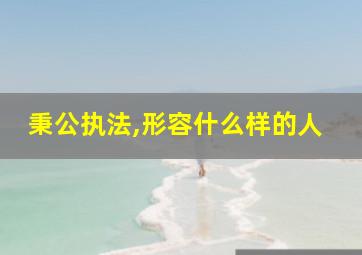 秉公执法,形容什么样的人