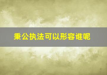 秉公执法可以形容谁呢