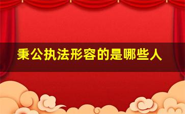 秉公执法形容的是哪些人