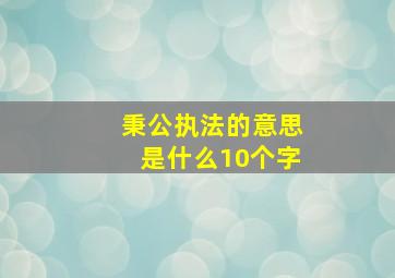 秉公执法的意思是什么10个字