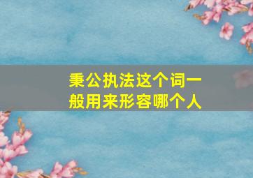 秉公执法这个词一般用来形容哪个人