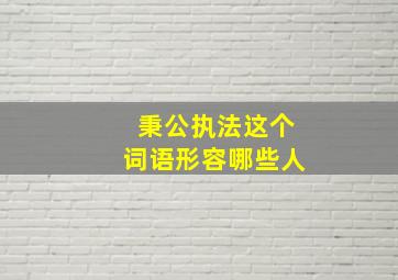 秉公执法这个词语形容哪些人