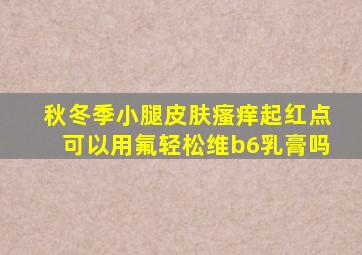 秋冬季小腿皮肤瘙痒起红点可以用氟轻松维b6乳膏吗