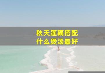 秋天莲藕搭配什么煲汤最好