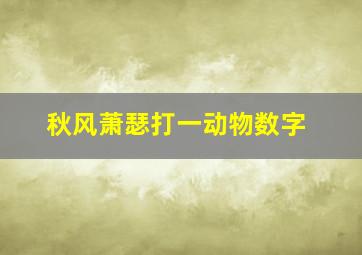 秋风萧瑟打一动物数字