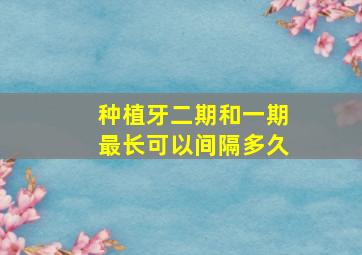 种植牙二期和一期最长可以间隔多久