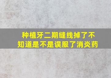 种植牙二期缝线掉了不知道是不是误服了消炎药