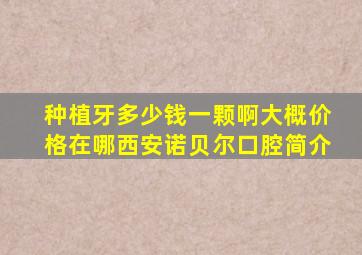 种植牙多少钱一颗啊大概价格在哪西安诺贝尔口腔简介