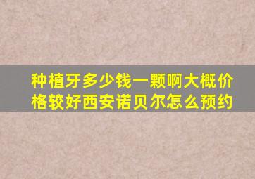 种植牙多少钱一颗啊大概价格较好西安诺贝尔怎么预约