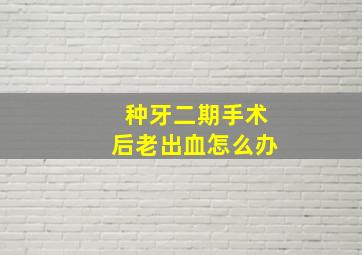 种牙二期手术后老出血怎么办