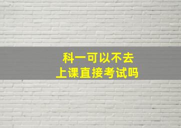 科一可以不去上课直接考试吗