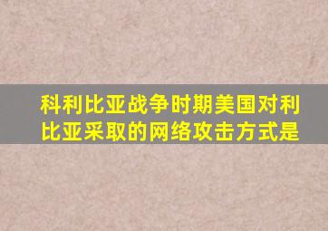 科利比亚战争时期美国对利比亚采取的网络攻击方式是