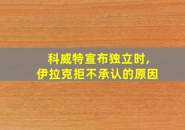 科威特宣布独立时,伊拉克拒不承认的原因